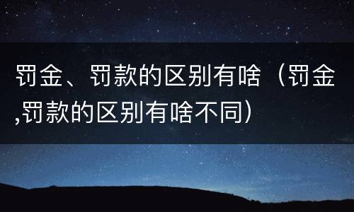 罚金、罚款的区别有啥（罚金,罚款的区别有啥不同）