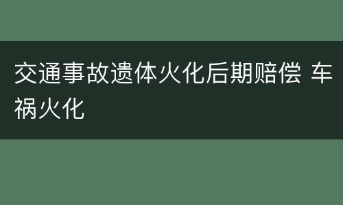 交通事故遗体火化后期赔偿 车祸火化