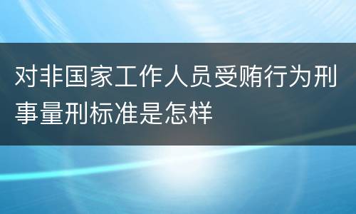 对非国家工作人员受贿行为刑事量刑标准是怎样
