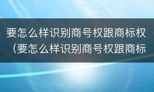 要怎么样识别商号权跟商标权（要怎么样识别商号权跟商标权呢）