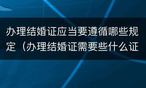 办理结婚证应当要遵循哪些规定（办理结婚证需要些什么证件?）