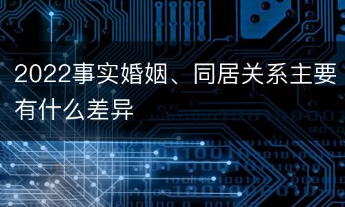 2022事实婚姻、同居关系主要有什么差异
