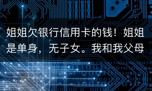 姐姐欠银行信用卡的钱！姐姐是单身，无子女。我和我父母必须为她欠钱还款吗