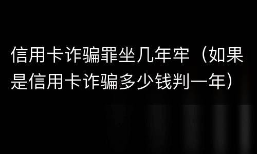 信用卡诈骗罪坐几年牢（如果是信用卡诈骗多少钱判一年）