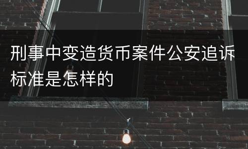 刑事中变造货币案件公安追诉标准是怎样的