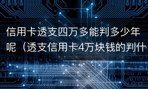 信用卡透支四万多能判多少年呢（透支信用卡4万块钱的判什么刑）