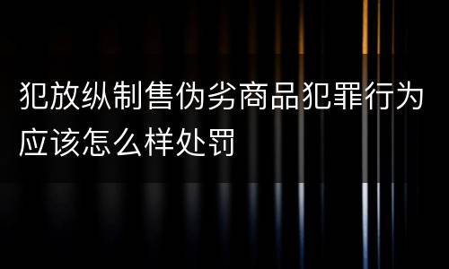 犯放纵制售伪劣商品犯罪行为应该怎么样处罚