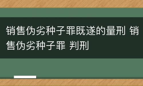 销售伪劣种子罪既遂的量刑 销售伪劣种子罪 判刑