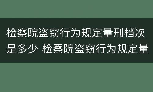 检察院盗窃行为规定量刑档次是多少 检察院盗窃行为规定量刑档次是多少年