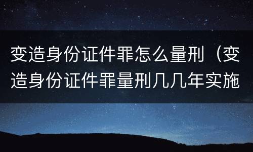 变造身份证件罪怎么量刑（变造身份证件罪量刑几几年实施）