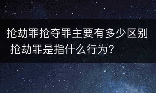 抢劫罪抢夺罪主要有多少区别 抢劫罪是指什么行为?