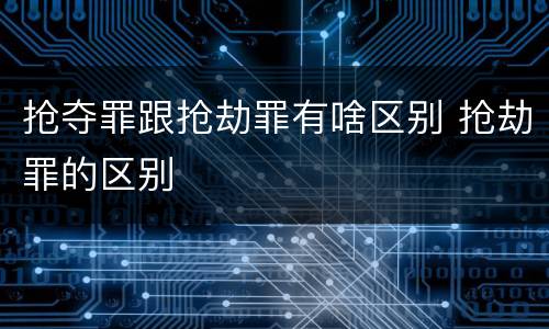 抢夺罪跟抢劫罪有啥区别 抢劫罪的区别