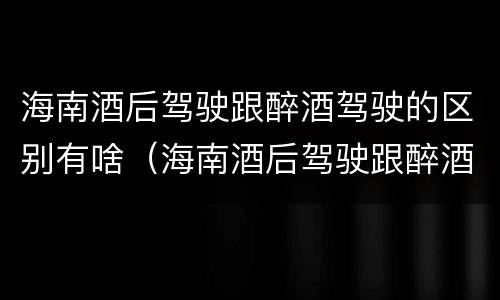 海南酒后驾驶跟醉酒驾驶的区别有啥（海南酒后驾驶跟醉酒驾驶的区别有啥不一样）