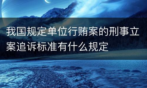 我国规定单位行贿案的刑事立案追诉标准有什么规定