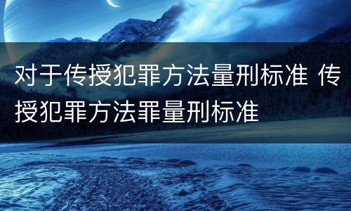 对于传授犯罪方法量刑标准 传授犯罪方法罪量刑标准