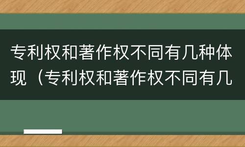 专利权和著作权不同有几种体现（专利权和著作权不同有几种体现方法）