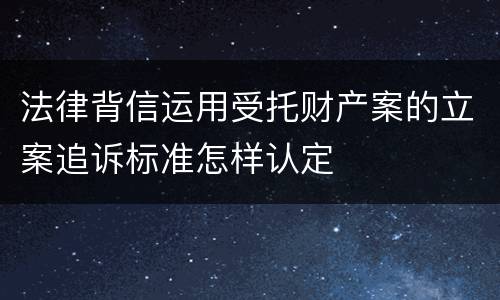 法律背信运用受托财产案的立案追诉标准怎样认定