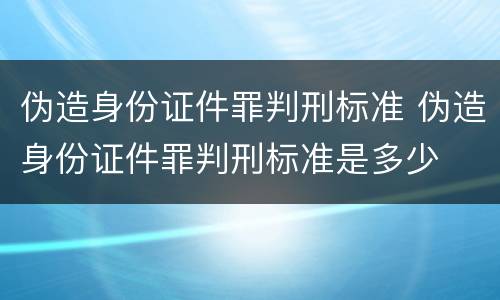 伪造身份证件罪判刑标准 伪造身份证件罪判刑标准是多少