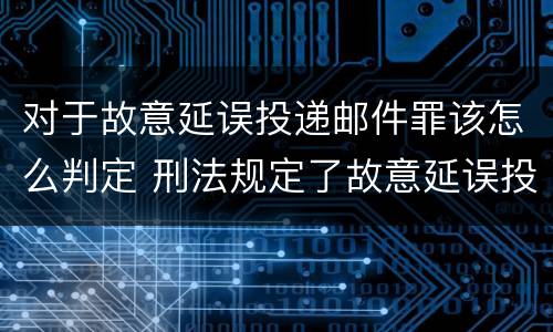 对于故意延误投递邮件罪该怎么判定 刑法规定了故意延误投递邮件罪