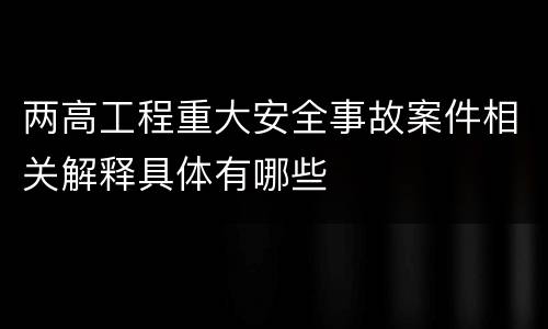 两高工程重大安全事故案件相关解释具体有哪些