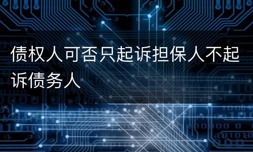 债权人可否只起诉担保人不起诉债务人