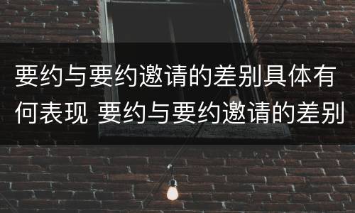 要约与要约邀请的差别具体有何表现 要约与要约邀请的差别具体有何表现和作用