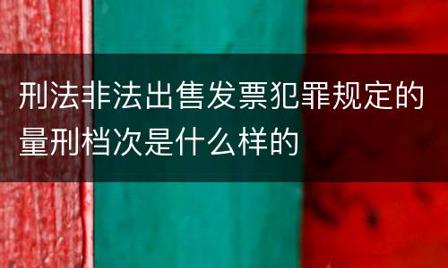 刑法非法出售发票犯罪规定的量刑档次是什么样的