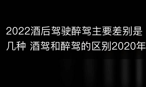2022酒后驾驶醉驾主要差别是几种 酒驾和醉驾的区别2020年