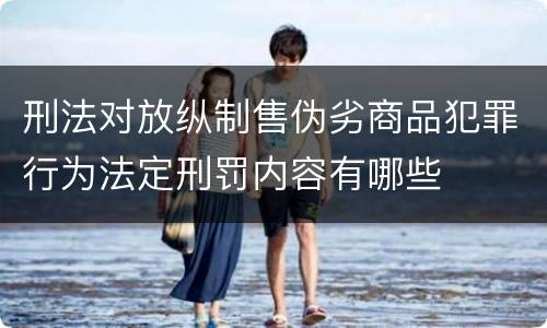 刑法对放纵制售伪劣商品犯罪行为法定刑罚内容有哪些