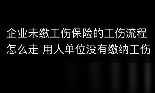 企业未缴工伤保险的工伤流程怎么走 用人单位没有缴纳工伤保险怎么走工伤