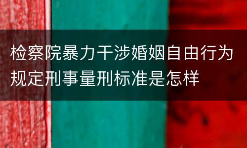 检察院暴力干涉婚姻自由行为规定刑事量刑标准是怎样