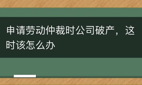 申请劳动仲裁时公司破产，这时该怎么办