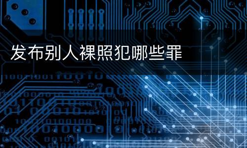 发布别人裸照犯哪些罪