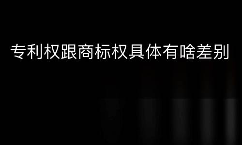 专利权跟商标权具体有啥差别