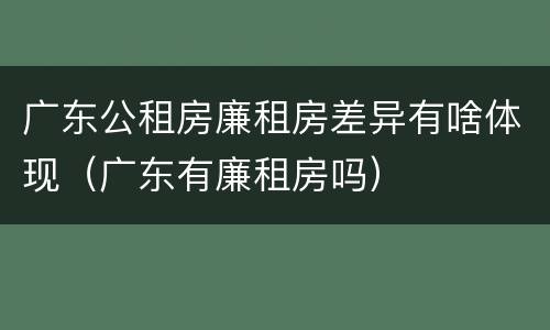 广东公租房廉租房差异有啥体现（广东有廉租房吗）