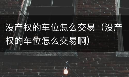没产权的车位怎么交易（没产权的车位怎么交易啊）