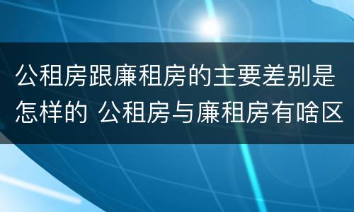 公租房跟廉租房的主要差别是怎样的 公租房与廉租房有啥区别