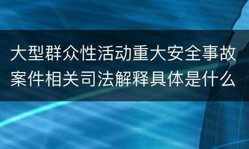 大型群众性活动重大安全事故案件相关司法解释具体是什么重要规定