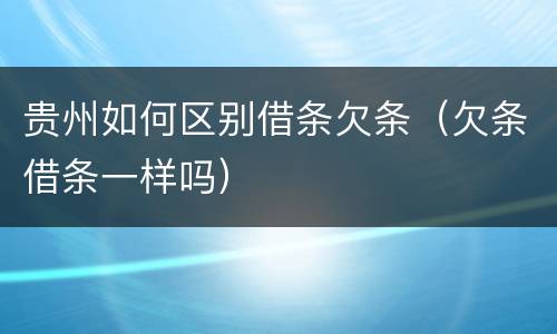 贵州如何区别借条欠条（欠条借条一样吗）