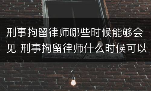 刑事拘留律师哪些时候能够会见 刑事拘留律师什么时候可以会见?