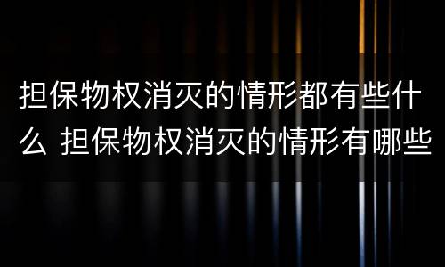 担保物权消灭的情形都有些什么 担保物权消灭的情形有哪些