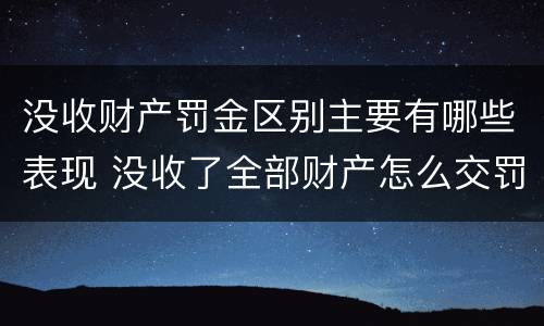 没收财产罚金区别主要有哪些表现 没收了全部财产怎么交罚款