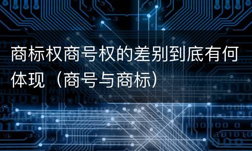 商标权商号权的差别到底有何体现（商号与商标）