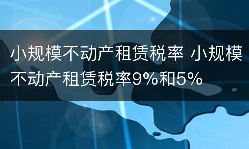 小规模不动产租赁税率 小规模不动产租赁税率9%和5%