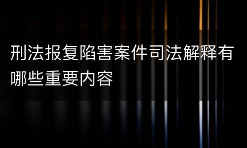 刑法报复陷害案件司法解释有哪些重要内容
