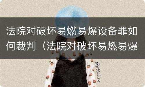 法院对破坏易燃易爆设备罪如何裁判（法院对破坏易燃易爆设备罪如何裁判处理）