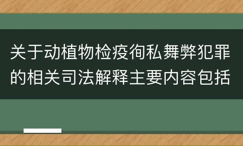关于动植物检疫徇私舞弊犯罪的相关司法解释主要内容包括什么