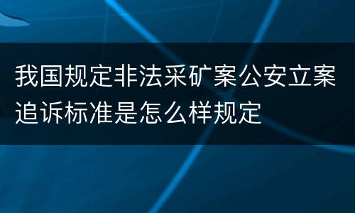 我国规定非法采矿案公安立案追诉标准是怎么样规定
