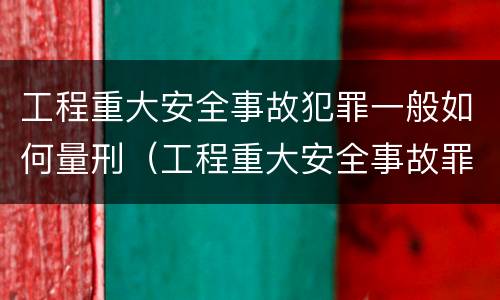 工程重大安全事故犯罪一般如何量刑（工程重大安全事故罪是什么犯罪）