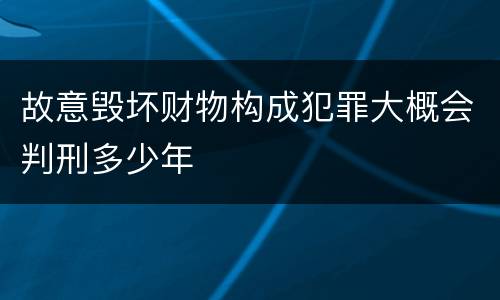 故意毁坏财物构成犯罪大概会判刑多少年